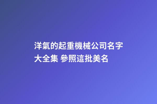 洋氣的起重機械公司名字大全集 參照這批美名-第1張-公司起名-玄機派